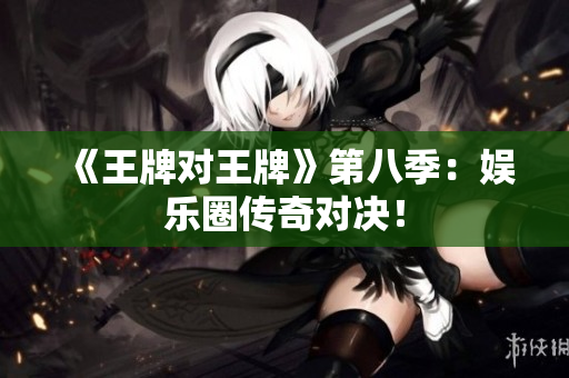 《王牌对王牌》第八季：娱乐圈传奇对决！