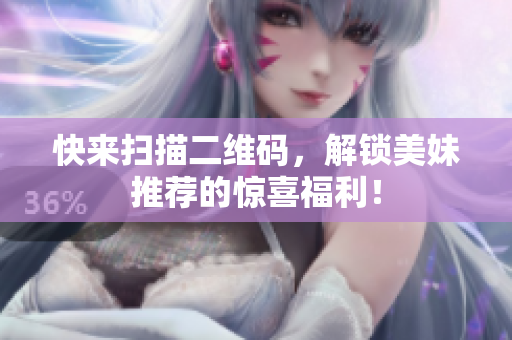 快来扫描二维码，解锁美妹推荐的惊喜福利！