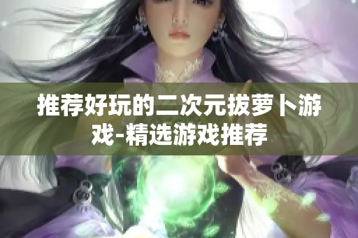 推荐好玩的二次元拔萝卜游戏-精选游戏推荐