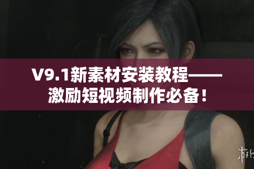 V9.1新素材安装教程——激励短视频制作必备！