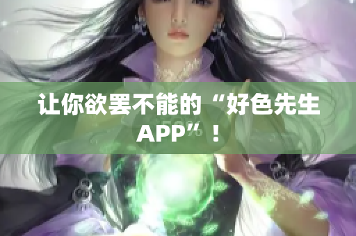 让你欲罢不能的“好色先生APP”！