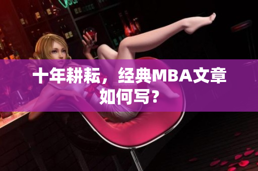 十年耕耘，经典MBA文章如何写？