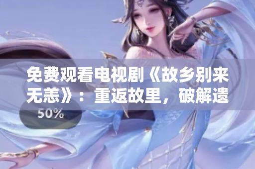 免费观看电视剧《故乡别来无恙》：重返故里，破解遗忘记忆