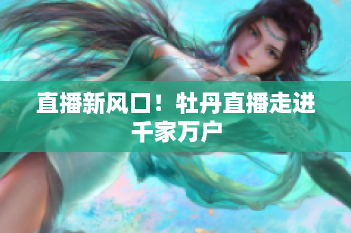 直播新风口！牡丹直播走进千家万户