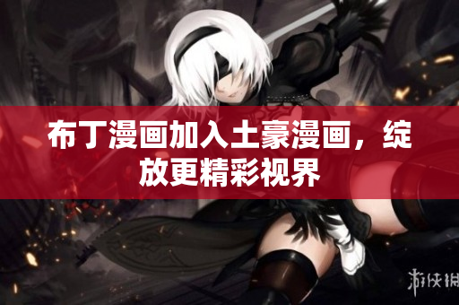 布丁漫画加入土豪漫画，绽放更精彩视界