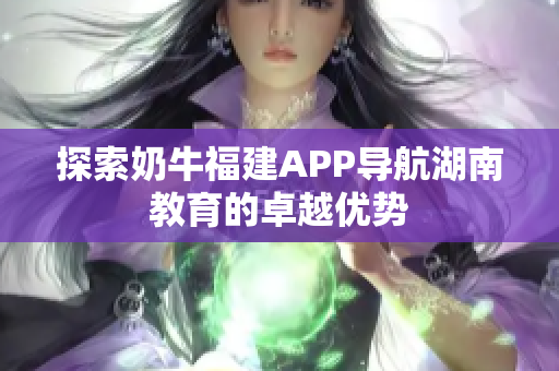 探索奶牛福建APP导航湖南教育的卓越优势