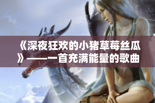《深夜狂欢的小猪草莓丝瓜》——一首充满能量的歌曲
