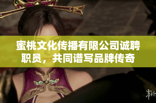 蜜桃文化传播有限公司诚聘职员，共同谱写品牌传奇