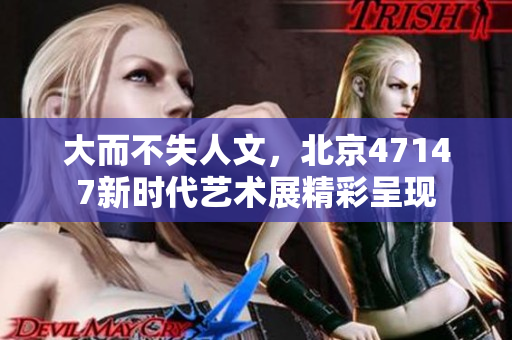 大而不失人文，北京47147新时代艺术展精彩呈现