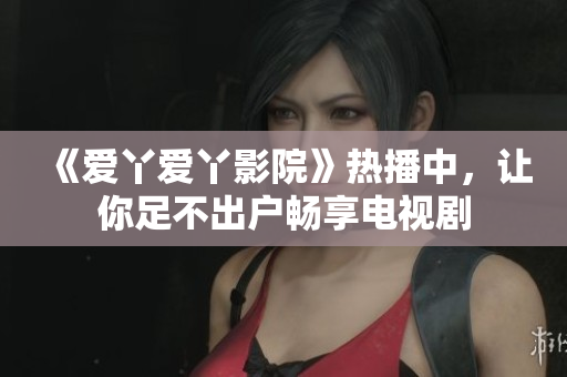 《爱丫爱丫影院》热播中，让你足不出户畅享电视剧