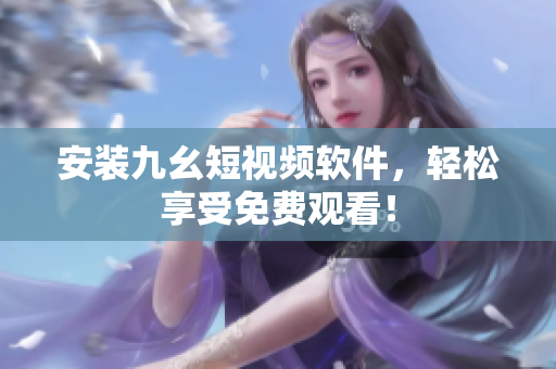 安装九幺短视频软件，轻松享受免费观看！