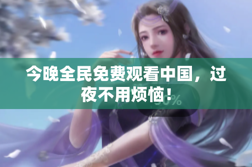 今晚全民免费观看中国，过夜不用烦恼！