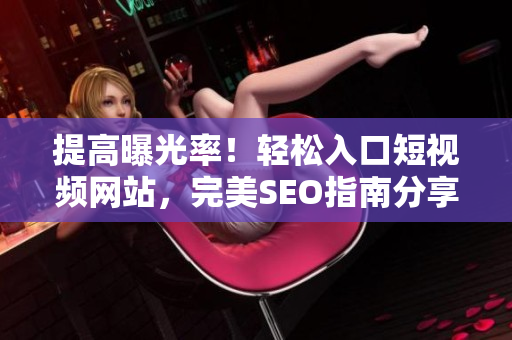 提高曝光率！轻松入口短视频网站，完美SEO指南分享
