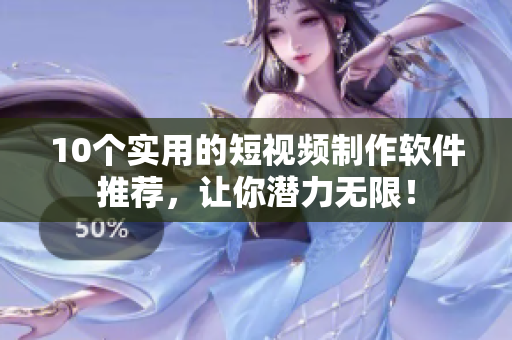 10个实用的短视频制作软件推荐，让你潜力无限！