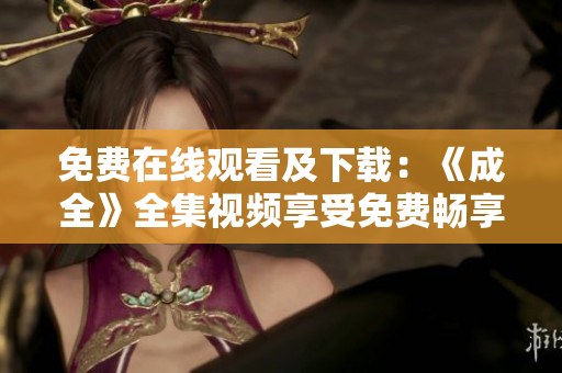 免费在线观看及下载：《成全》全集视频享受免费畅享！