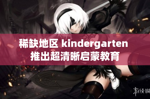 稀缺地区 kindergarten 推出超清晰启蒙教育