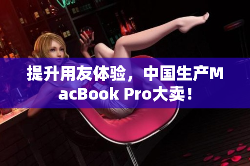 提升用友体验，中国生产MacBook Pro大卖！