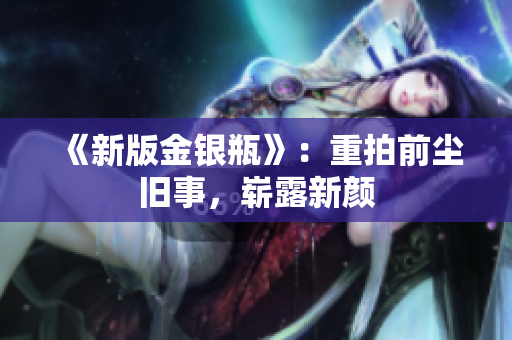 《新版金银瓶》：重拍前尘旧事，崭露新颜