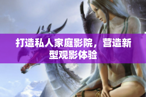 打造私人家庭影院，营造新型观影体验