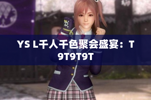 YS L千人千色聚会盛宴：T9T9T9T