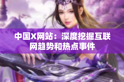 中国X网站：深度挖掘互联网趋势和热点事件