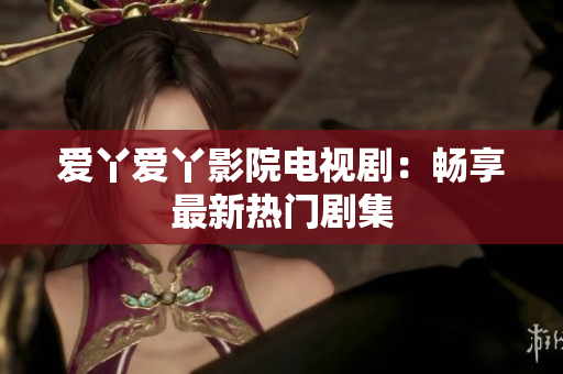 爱丫爱丫影院电视剧：畅享最新热门剧集