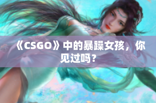 《CSGO》中的暴躁女孩，你见过吗？