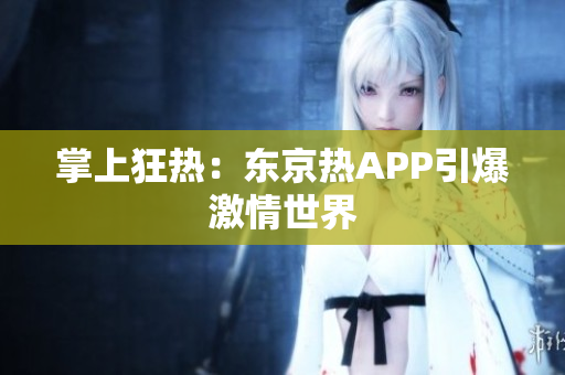 掌上狂热：东京热APP引爆激情世界