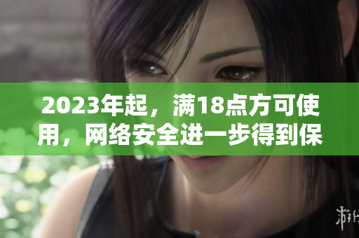 2023年起，满18点方可使用，网络安全进一步得到保障