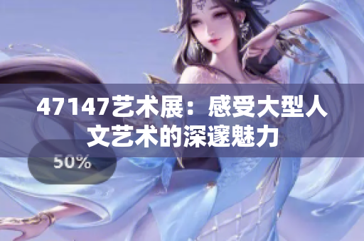47147艺术展：感受大型人文艺术的深邃魅力