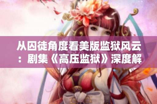 从囚徒角度看美版监狱风云：剧集《高压监狱》深度解析