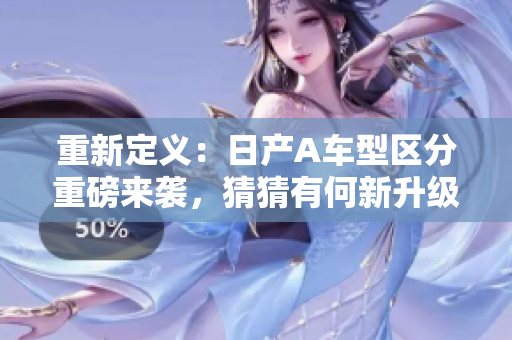 重新定义：日产A车型区分重磅来袭，猜猜有何新升级！