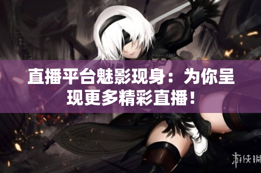 直播平台魅影现身：为你呈现更多精彩直播！