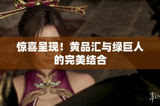 惊喜呈现！黄品汇与绿巨人的完美结合