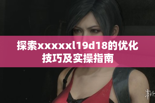 探索xxxxxl19d18的优化技巧及实操指南