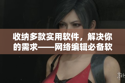 收纳多款实用软件，解决你的需求——网络编辑必备软件大全