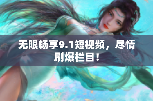 无限畅享9.1短视频，尽情刷爆栏目！