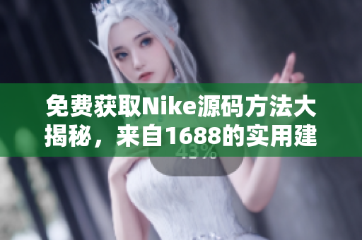 免费获取Nike源码方法大揭秘，来自1688的实用建议