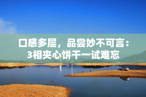 口感多层，品尝妙不可言：3相夹心饼干一试难忘