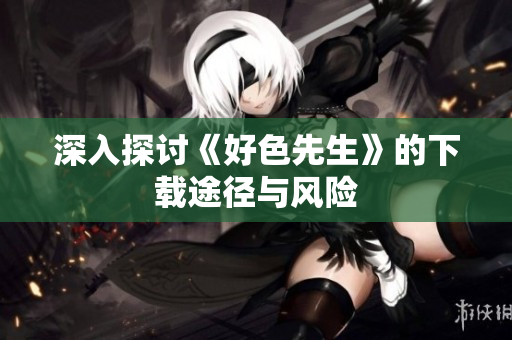 深入探讨《好色先生》的下载途径与风险