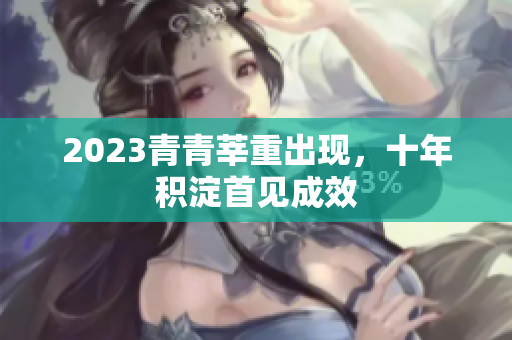 2023青青莘重出现，十年积淀首见成效