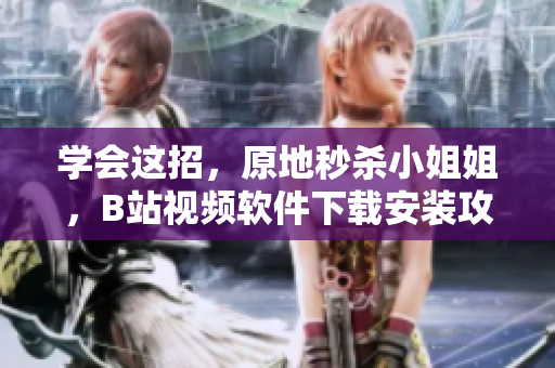 学会这招，原地秒杀小姐姐，B站视频软件下载安装攻略！