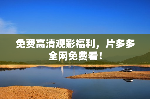 免费高清观影福利，片多多全网免费看！