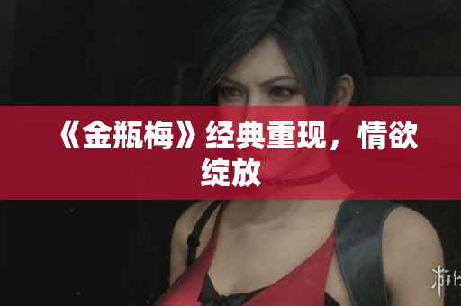 《金瓶梅》经典重现，情欲绽放