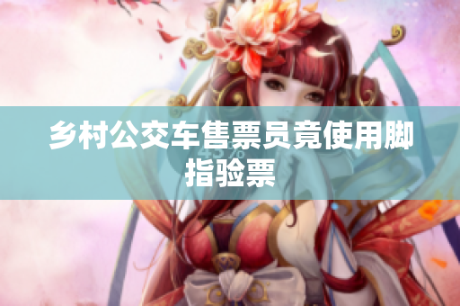 乡村公交车售票员竟使用脚指验票