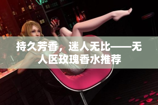 持久芳香，迷人无比——无人区玫瑰香水推荐