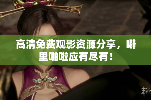 高清免费观影资源分享，噼里啪啦应有尽有！