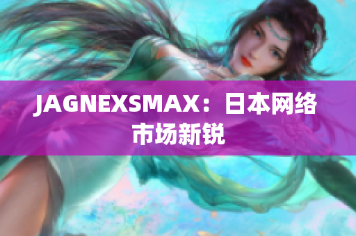 JAGNEXSMAX：日本网络市场新锐