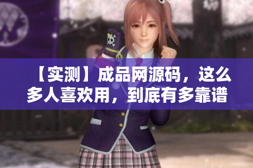 【实测】成品网源码，这么多人喜欢用，到底有多靠谱？