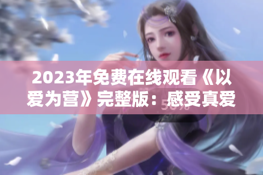 2023年免费在线观看《以爱为营》完整版：感受真爱的温暖